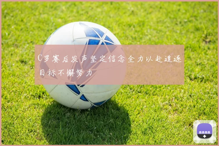 C罗赛后发声坚定信念全力以赴追逐目标不懈努力