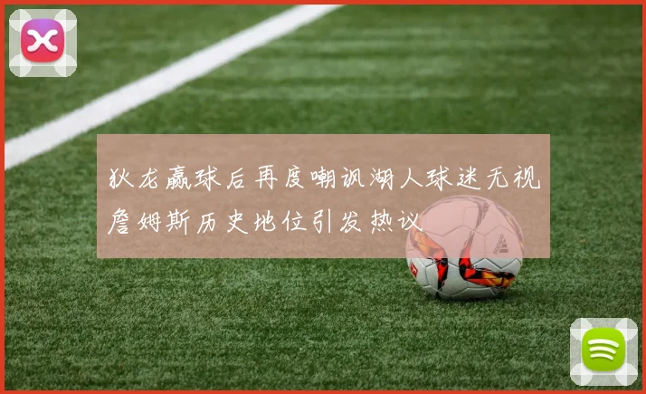 狄龙赢球后再度嘲讽湖人球迷无视詹姆斯历史地位引发热议