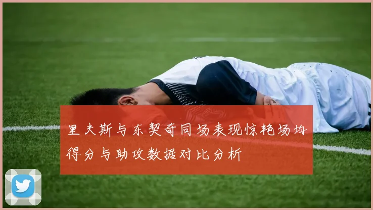 里夫斯与东契奇同场表现惊艳场均得分与助攻数据对比分析