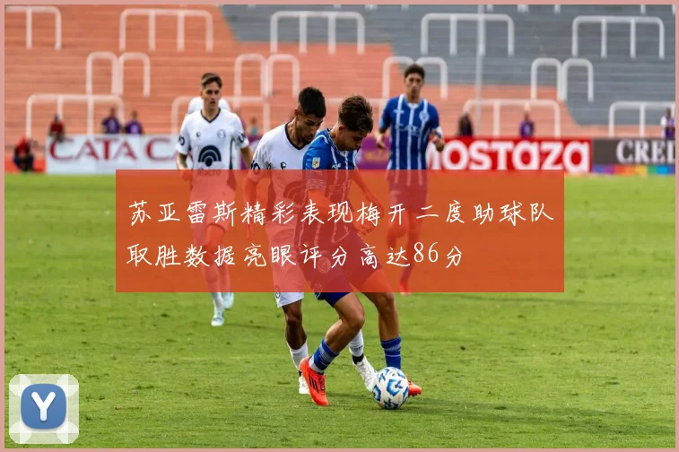 苏亚雷斯精彩表现梅开二度助球队取胜数据亮眼评分高达86分