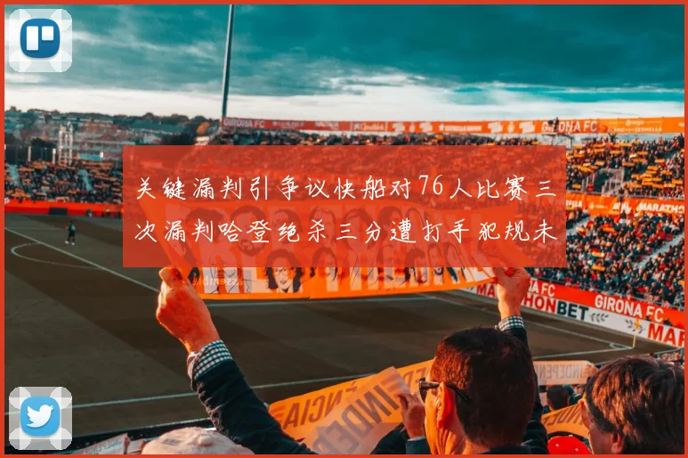 关键漏判引争议快船对76人比赛三次漏判哈登绝杀三分遭打手犯规未判