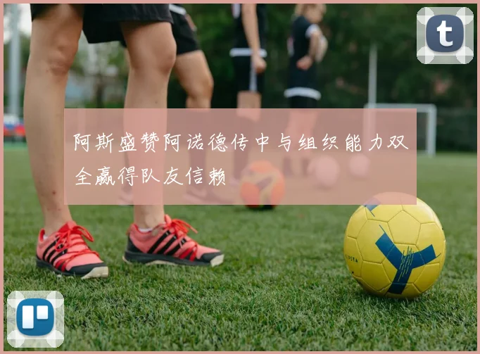阿斯盛赞阿诺德传中与组织能力双全赢得队友信赖