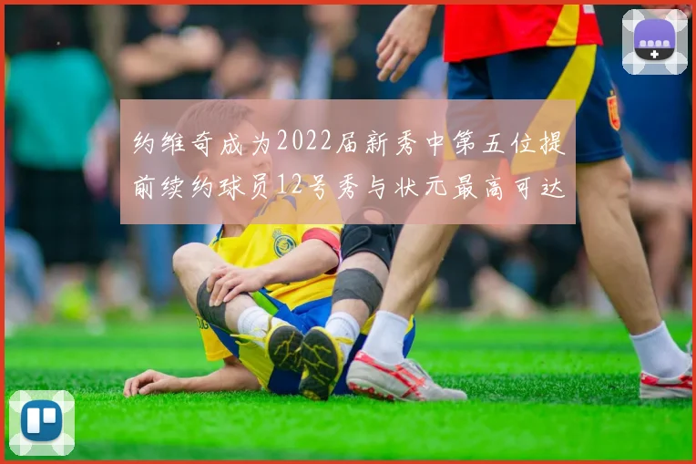约维奇成为2022届新秀中第五位提前续约球员12号秀与状元最高可达5年287亿