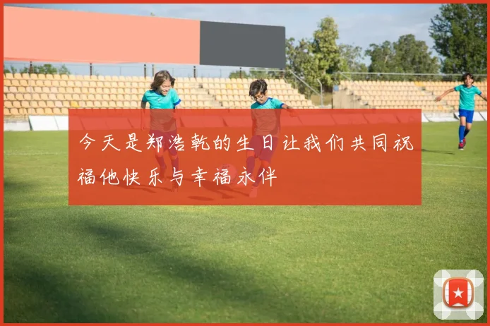 今天是郑浩乾的生日让我们共同祝福他快乐与幸福永伴