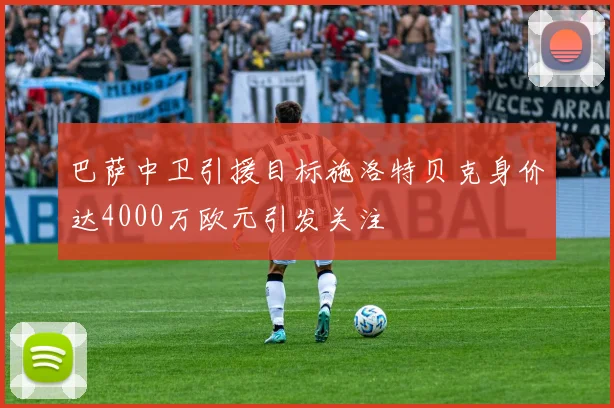 巴萨中卫引援目标施洛特贝克身价达4000万欧元引发关注