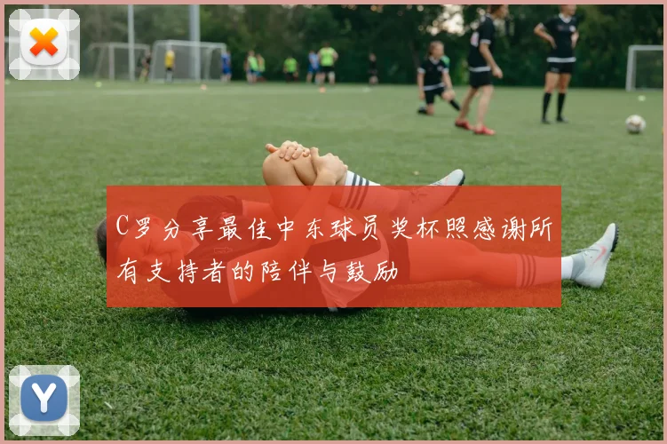 C罗分享最佳中东球员奖杯照感谢所有支持者的陪伴与鼓励
