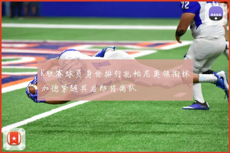 K联赛球员身价排行孔帕尼奥领衔林加德紧随其后即将离队