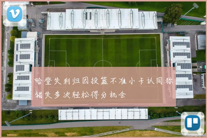 哈登失利归因投篮不准小卡认同称错失多次轻松得分机会