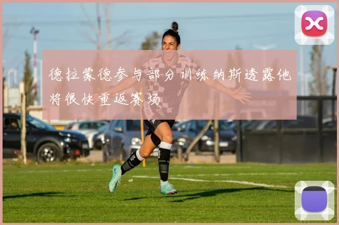 德拉蒙德参与部分训练纳斯透露他将很快重返赛场