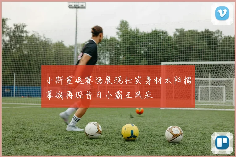 小斯重返赛场展现壮实身材太阳揭幕战再现昔日小霸王风采
