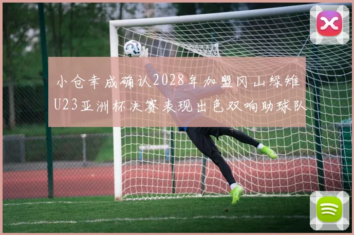 小仓幸成确认2028年加盟冈山绿雉U23亚洲杯决赛表现出色双响助球队夺冠