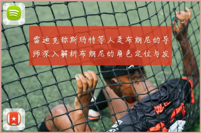 雷迪克称斯玛特等人是布朗尼的导师深入解析布朗尼的角色定位与发展方向