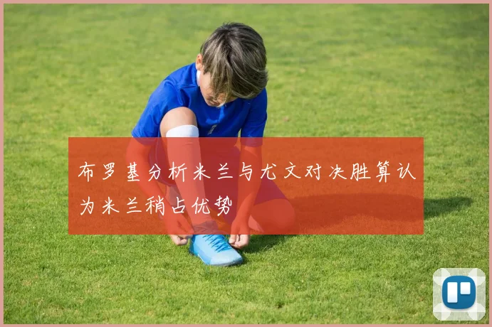 布罗基分析米兰与尤文对决胜算认为米兰稍占优势