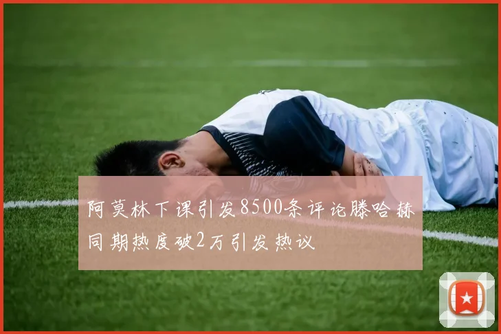 阿莫林下课引发8500条评论滕哈赫同期热度破2万引发热议