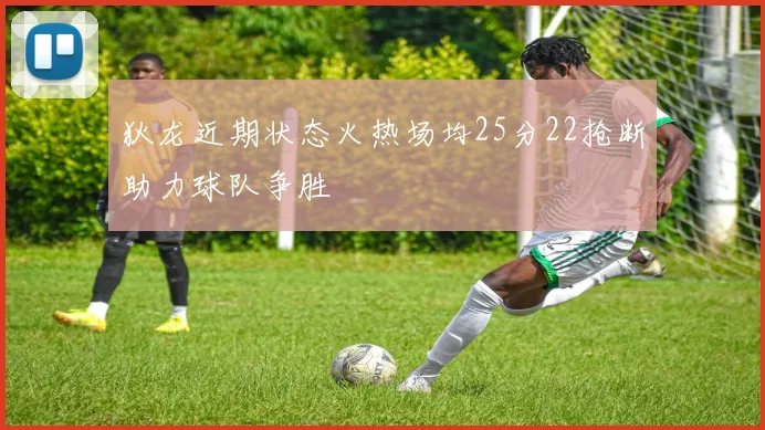 狄龙近期状态火热场均25分22抢断助力球队争胜