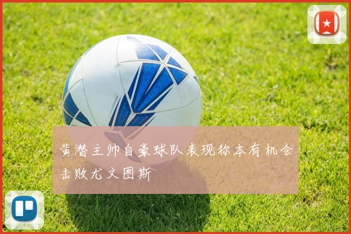 黄潜主帅自豪球队表现称本有机会击败尤文图斯