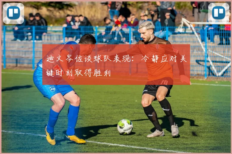 迪文岑佐谈球队表现：冷静应对关键时刻取得胜利