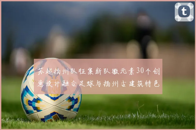 苏超扬州队征集新队徽元素30个创意设计融合足球与扬州古建筑特色