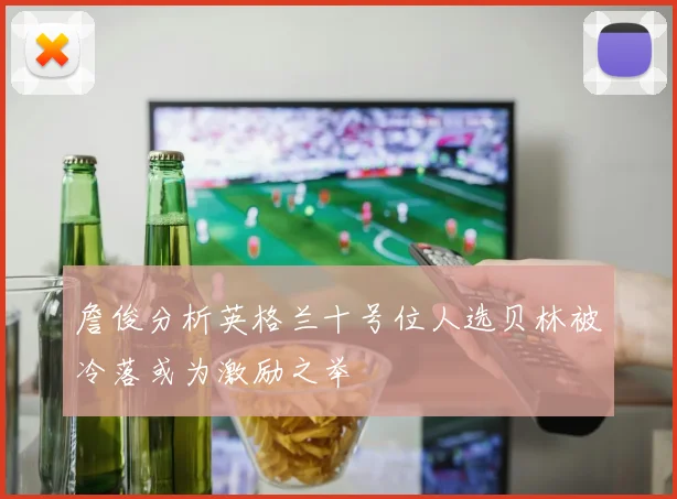 詹俊分析英格兰十号位人选贝林被冷落或为激励之举