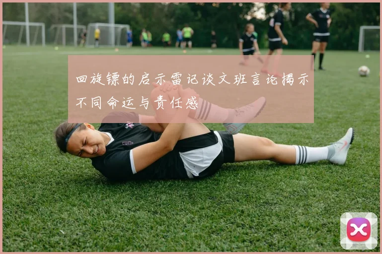 回旋镖的启示雷记谈文班言论揭示不同命运与责任感