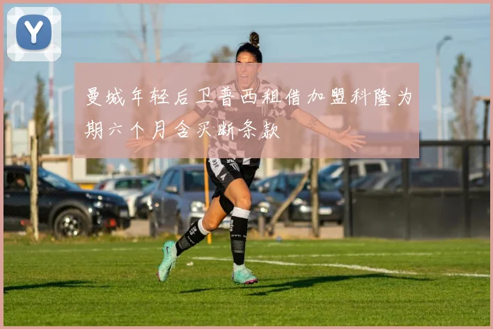 曼城年轻后卫普西租借加盟科隆为期六个月含买断条款