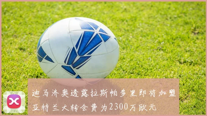 迪马济奥透露拉斯帕多里即将加盟亚特兰大转会费为2300万欧元