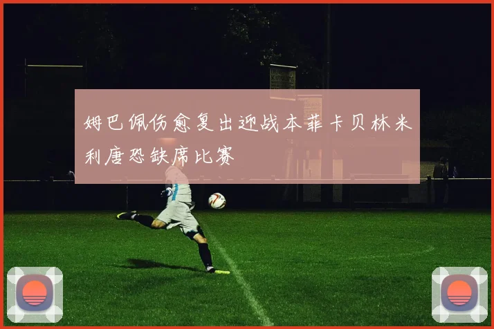 姆巴佩伤愈复出迎战本菲卡贝林米利唐恐缺席比赛