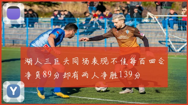 湖人三巨头同场表现不佳每百回合净负89分却有两人净胜139分