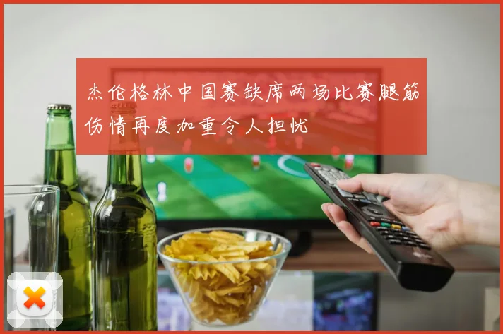 杰伦格林中国赛缺席两场比赛腿筋伤情再度加重令人担忧