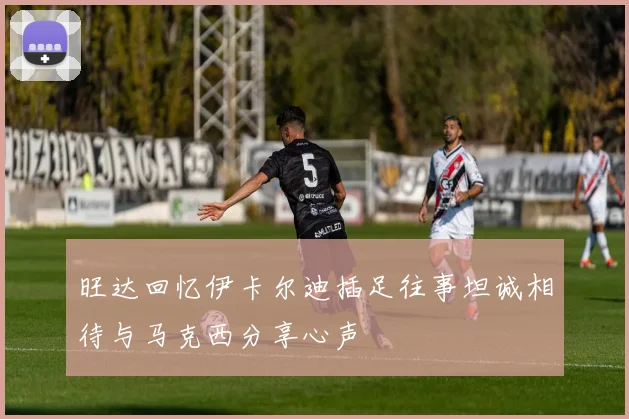 旺达回忆伊卡尔迪插足往事坦诚相待与马克西分享心声