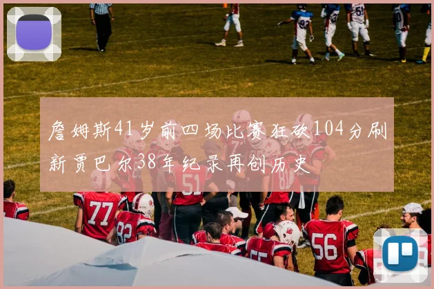 詹姆斯41岁前四场比赛狂砍104分刷新贾巴尔38年纪录再创历史