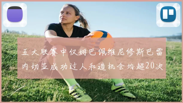 五大联赛中仅姆巴佩维尼修斯巴雷内切亚成功过人和造机会均超20次的传奇表现