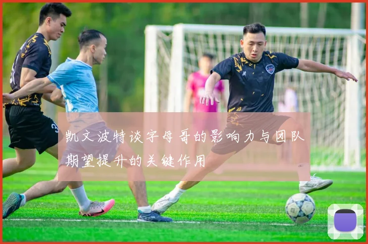 凯文波特谈字母哥的影响力与团队期望提升的关键作用