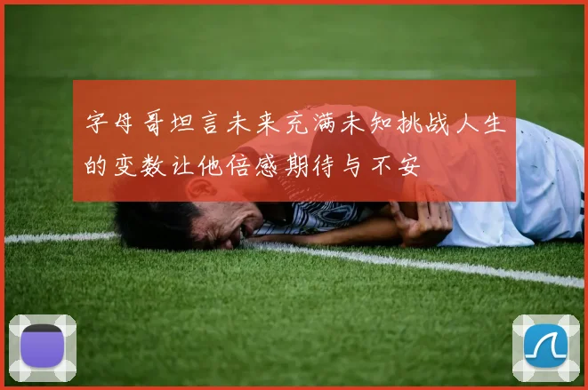 字母哥坦言未来充满未知挑战人生的变数让他倍感期待与不安