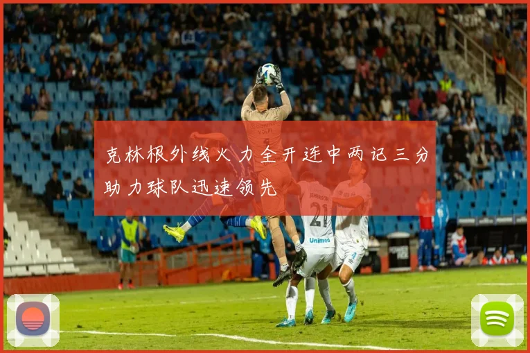 克林根外线火力全开连中两记三分助力球队迅速领先